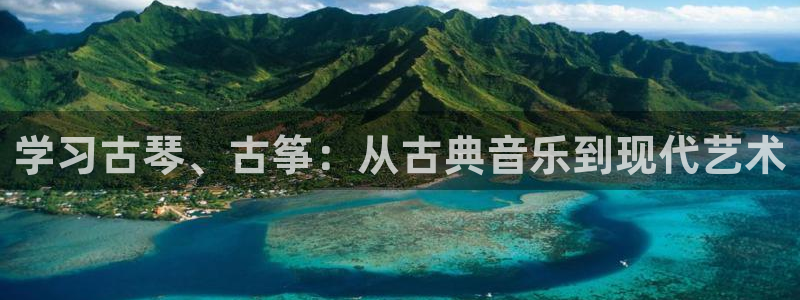 凯发k8官方网娱乐官方:学习古琴、古筝:从古典音乐到现代艺术