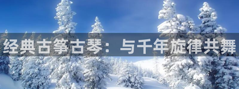 凯发旗舰厅登录免费下载:经典古筝古琴:与千年旋律共舞