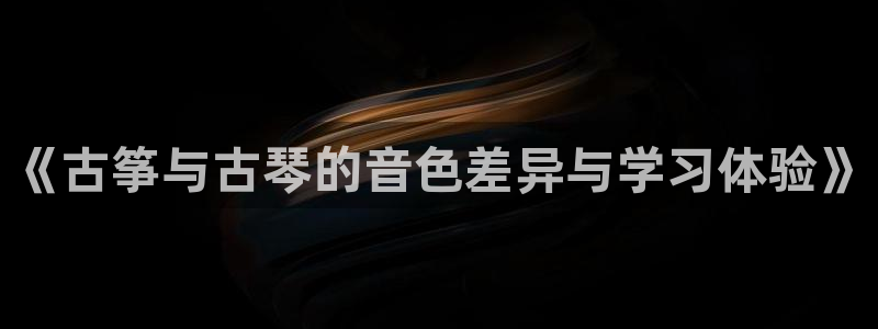 凯发线上官方网站下载网址:《古筝与古琴的音色差异与学习体验》
